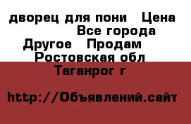 дворец для пони › Цена ­ 2 500 - Все города Другое » Продам   . Ростовская обл.,Таганрог г.